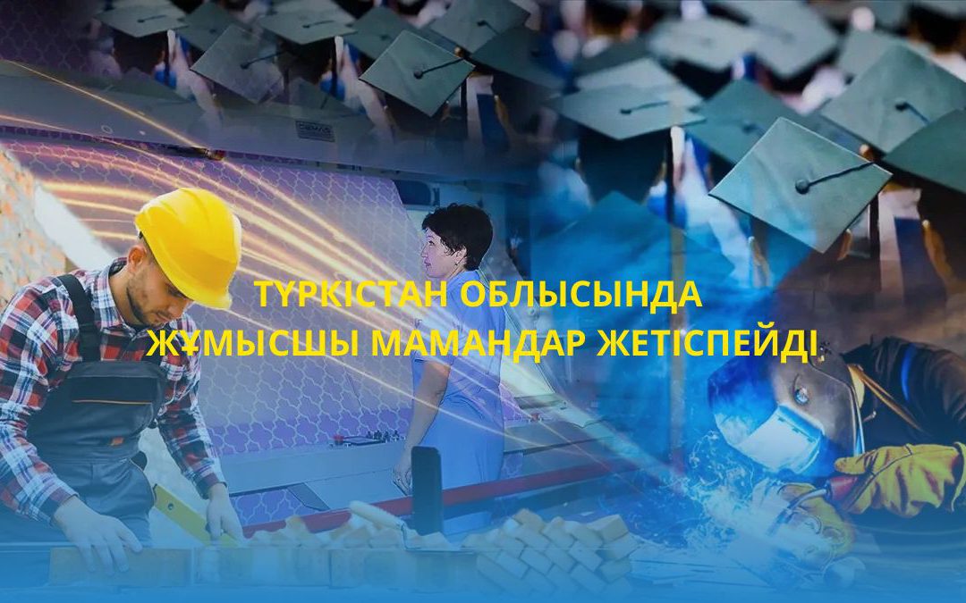 Түркістан облысында жұмысшы мамандар жетіспейді